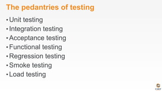 The pedantries of testing
• Unit testing
• Integration testing
• Acceptance testing
• Functional testing
• Regression testing
• Smoke testing
• Load testing
 