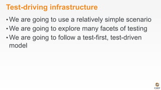 Test-driving infrastructure
• We are going to use a relatively simple scenario
• We are going to explore many facets of testing
• We are going to follow a test-first, test-driven
model
 