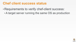 Chef client success status
• Requirements to verify chef-client success:
• A target server running the same OS as production
 