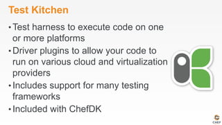 Test Kitchen
• Test harness to execute code on one
or more platforms
• Driver plugins to allow your code to
run on various cloud and virtualization
providers
• Includes support for many testing
frameworks
• Included with ChefDK
 