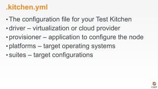 .kitchen.yml
• The configuration file for your Test Kitchen
• driver – virtualization or cloud provider
• provisioner – application to configure the node
• platforms – target operating systems
• suites – target configurations
 