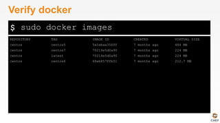 $
REPOSITORY TAG IMAGE ID CREATED VIRTUAL SIZE
centos centos5 5a1ebaa356ff 7 months ago 484 MB
centos centos7 70214e5d0a90 7 months ago 224 MB
centos latest 70214e5d0a90 7 months ago 224 MB
centos centos6 68eb857ffb51 7 months ago 212.7 MB
Verify docker
sudo docker images
 