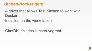 kitchen-docker gem
• A driver that allows Test Kitchen to work with
Docker
• Installed on the workstation
• ChefDK includes kitchen-vagrant
 