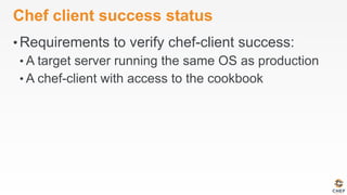 Chef client success status
• Requirements to verify chef-client success:
• A target server running the same OS as production
• A chef-client with access to the cookbook
 