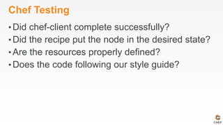 Chef Testing
• Did chef-client complete successfully?
• Did the recipe put the node in the desired state?
• Are the resources properly defined?
• Does the code following our style guide?
 