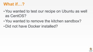 What if…?
• You wanted to test our recipe on Ubuntu as well
as CentOS?
• You wanted to remove the kitchen sandbox?
• Did not have Docker installed?
 