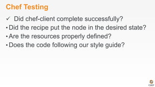 Chef Testing
ü  Did chef-client complete successfully?
• Did the recipe put the node in the desired state?
• Are the resources properly defined?
• Does the code following our style guide?
 