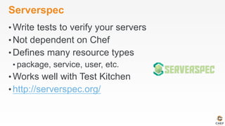 Serverspec
• Write tests to verify your servers
• Not dependent on Chef
• Defines many resource types
• package, service, user, etc.
• Works well with Test Kitchen
• http://serverspec.org/
 
