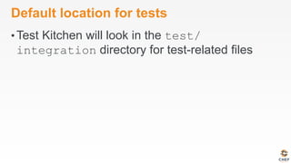 Default location for tests
• Test Kitchen will look in the test/
integration directory for test-related files
 
