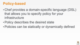 Policy-based
• Chef provides a domain-specific language (DSL)
that allows you to specify policy for your
infrastructure
• Policy describes the desired state
• Policies can be statically or dynamically defined
 