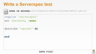 OPEN IN EDITOR:
SAVE FILE!
Write a Serverspec test
require 'serverspec'
set :backend, :exec
describe 'apache' do
end
test/integration/default/serverspec/default_spec.rb
 