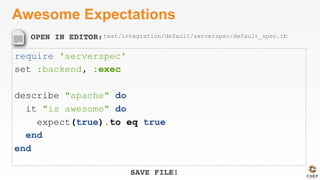 OPEN IN EDITOR:
SAVE FILE!
Awesome Expectations
require 'serverspec'
set :backend, :exec
describe "apache" do
it "is awesome" do
expect(true).to eq true
end
end
test/integration/default/serverspec/default_spec.rb
 