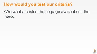 How would you test our criteria?
• We want a custom home page available on the
web.
 
