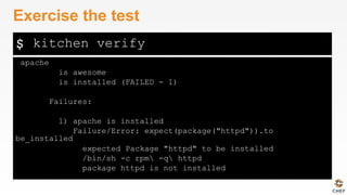 $
apache
is awesome
is installed (FAILED - 1)
Failures:
1) apache is installed
Failure/Error: expect(package("httpd")).to
be_installed
expected Package "httpd" to be installed
/bin/sh -c rpm -q httpd
package httpd is not installed
Exercise the test
kitchen verify
 