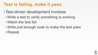 Test is failing, make it pass
• Test-driven development involves
• Write a test to verify something is working
• Watch the test fail
• Write just enough code to make the test pass
• Repeat
 