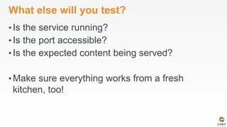 What else will you test?
• Is the service running?
• Is the port accessible?
• Is the expected content being served?
• Make sure everything works from a fresh
kitchen, too!
 