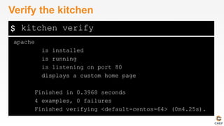 $
apache
is installed
is running
is listening on port 80
displays a custom home page
Finished in 0.3968 seconds
4 examples, 0 failures
Finished verifying <default-centos-64> (0m4.25s).
Verify the kitchen
kitchen verify
 