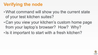 Verifying the node
• What command will show you the current state
of your test kitchen suites?
• Can you view your kitchen’s custom home page
from your laptop’s browser? How? Why?
• Is it important to start with a fresh kitchen?
 