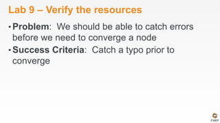 Lab 9 – Verify the resources
• Problem: We should be able to catch errors
before we need to converge a node
• Success Criteria: Catch a typo prior to
converge
 