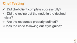 Chef Testing
ü  Did chef-client complete successfully?
ü  Did the recipe put the node in the desired
state?
ü  Are the resources properly defined?
• Does the code following our style guide?
 