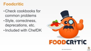 Foodcritic
• Check cookbooks for
common problems
• Style, correctness,
deprecations, etc.
• Included with ChefDK
http://www.foodcritic.io/
 