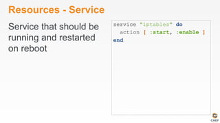 Resources - Service
Service that should be
running and restarted
on reboot
service "iptables" do
action [ :start, :enable ]
end
 