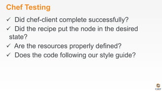 Chef Testing
ü  Did chef-client complete successfully?
ü  Did the recipe put the node in the desired
state?
ü  Are the resources properly defined?
ü  Does the code following our style guide?
 