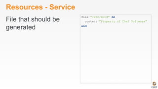 Resources - Service
File that should be
generated
file "/etc/motd" do
content "Property of Chef Software"
end
 