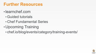 Further Resources
• learnchef.com
• Guided tutorials
• Chef Fundamental Series
• Upcoming Training
• chef.io/blog/events/category/training-events/
 