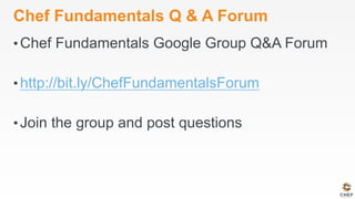 Chef Fundamentals Q & A Forum
• Chef Fundamentals Google Group Q&A Forum
• http://bit.ly/ChefFundamentalsForum
• Join the group and post questions
 
