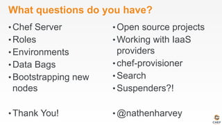 What questions do you have?
• Chef Server
• Roles
• Environments
• Data Bags
• Bootstrapping new
nodes
• Thank You!
• Open source projects
• Working with IaaS
providers
• chef-provisioner
• Search
• Suspenders?!
• @nathenharvey
 