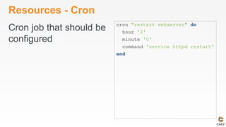 Resources - Cron
Cron job that should be
configured
cron "restart webserver" do
hour '2'
minute '0'
command 'service httpd restart'
end
 