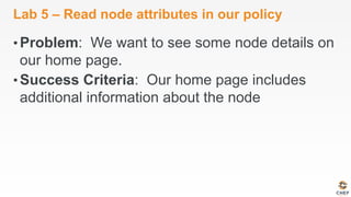 Lab 5 – Read node attributes in our policy
• Problem: We want to see some node details on
our home page.
• Success Criteria: Our home page includes
additional information about the node
 