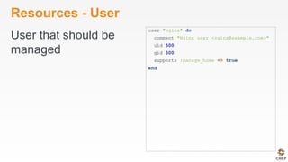 Resources - User
User that should be
managed
user "nginx" do
comment "Nginx user <nginx@example.com>"
uid 500
gid 500
supports :manage_home => true
end
 