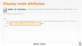 OPEN IN EDITOR:
SAVE FILE!
Display node attributes
<h1>hello world</h1>
<p>
This is a <%= node["platform"] %> <%= node["platform_version"] %> server.
with <%= node["memory"]["total"] %> RAM.
</p>
cookbooks/apache/templates/default/index.html.erb
 