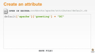 OPEN IN EDITOR:
SAVE FILE!
Create an attribute
default['apache']['greeting'] = "DC"
cookbooks/apache/attributes/default.rb
 