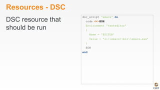 Resources - DSC
DSC resource that
should be run
dsc_script 'emacs' do
code <<-EOH
Environment 'texteditor'
{
Name = 'EDITOR'
Value = 'c:emacsbinemacs.exe'
}
EOH
end
 