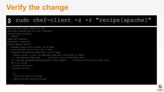 $
Starting Chef Client, version 11.16.0
resolving cookbooks for run list: ["apache"]
Synchronizing Cookbooks:
- apache
Compiling Cookbooks...
Converging 3 resources
Recipe: apache::default
* package[httpd] action install (up to date)
* service[httpd] action start (up to date)
* template[/var/www/html/index.html] action create
- update content in file /var/www/html/index.html from 4ff592 to 470462
--- /var/www/html/index.html 2014-09-24 02:07:43.954127556 +0000
+++ /tmp/chef-rendered-template20140924-12185-11ypb0t 2014-09-24 02:25:25.833127556 +0000
@@ -1,4 +1,4 @@
-<h1>hello world</h1>
+<h1>hello DC</h1>
<p>
This is a centos 6.5 server.
- restore selinux security context
Running handlers:
Running handlers complete
Chef Client finished, 1/3 resources updated in 14.061031604 seconds
Verify the change
sudo chef-client -z -r "recipe[apache]"
 