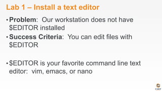 Lab 1 – Install a text editor
• Problem: Our workstation does not have
$EDITOR installed
• Success Criteria: You can edit files with
$EDITOR
• $EDITOR is your favorite command line text
editor: vim, emacs, or nano
 