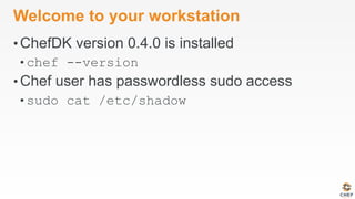 Welcome to your workstation
• ChefDK version 0.4.0 is installed
• chef --version
• Chef user has passwordless sudo access
• sudo cat /etc/shadow
 