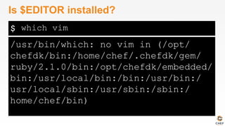 $
/usr/bin/which: no vim in (/opt/
chefdk/bin:/home/chef/.chefdk/gem/
ruby/2.1.0/bin:/opt/chefdk/embedded/
bin:/usr/local/bin:/bin:/usr/bin:/
usr/local/sbin:/usr/sbin:/sbin:/
home/chef/bin)
Is $EDITOR installed?
which vim
 