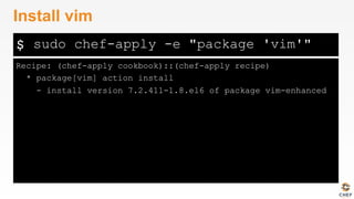 $
Recipe: (chef-apply cookbook)::(chef-apply recipe)
* package[vim] action install
- install version 7.2.411-1.8.el6 of package vim-enhanced
Install vim
sudo chef-apply -e "package 'vim'"
 