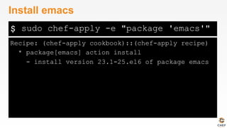 $
Recipe: (chef-apply cookbook)::(chef-apply recipe)
* package[emacs] action install
- install version 23.1-25.el6 of package emacs
Install emacs
sudo chef-apply -e "package 'emacs'"
 