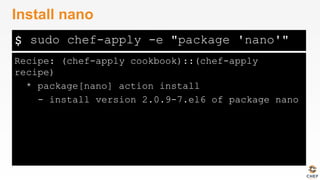 $
Recipe: (chef-apply cookbook)::(chef-apply
recipe)
* package[nano] action install
- install version 2.0.9-7.el6 of package nano
Install nano
sudo chef-apply -e "package 'nano'"
 