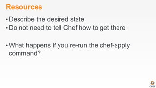 Resources
• Describe the desired state
• Do not need to tell Chef how to get there
• What happens if you re-run the chef-apply
command?
 