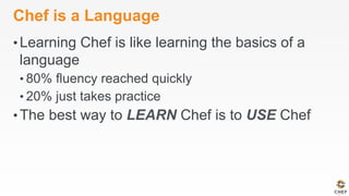 Chef is a Language
• Learning Chef is like learning the basics of a
language
• 80% fluency reached quickly
• 20% just takes practice
• The best way to LEARN Chef is to USE Chef
 