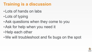 Training is a discussion
• Lots of hands on labs
• Lots of typing
• Ask questions when they come to you
• Ask for help when you need it
• Help each other
• We will troubleshoot and fix bugs on the spot
 