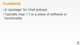 Cookbook
• A “package” for Chef policies
• Typically map 1:1 to a piece of software or
functionality
 