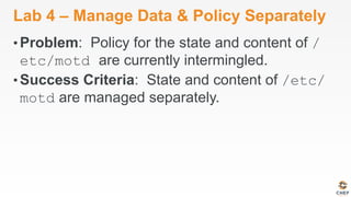 Lab 4 – Manage Data & Policy Separately
• Problem: Policy for the state and content of /
etc/motd are currently intermingled.
• Success Criteria: State and content of /etc/
motd are managed separately.
 