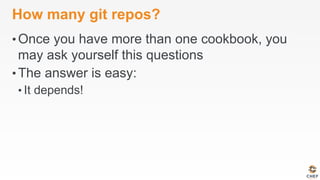How many git repos?
• Once you have more than one cookbook, you
may ask yourself this questions
• The answer is easy:
• It depends!
 